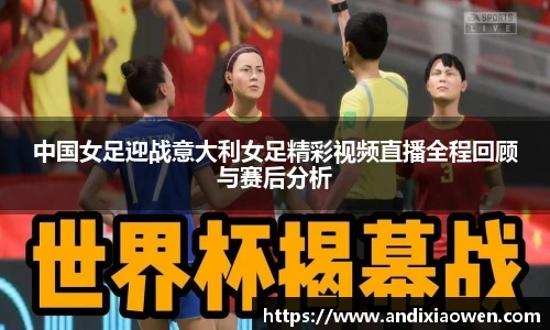 中国女足迎战意大利女足精彩视频直播全程回顾与赛后分析