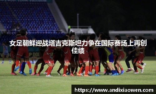 女足朝鲜迎战塔吉克斯坦力争在国际赛场上再创佳绩