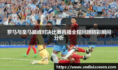 罗马与皇马巅峰对决比赛直播全程回顾精彩瞬间分析