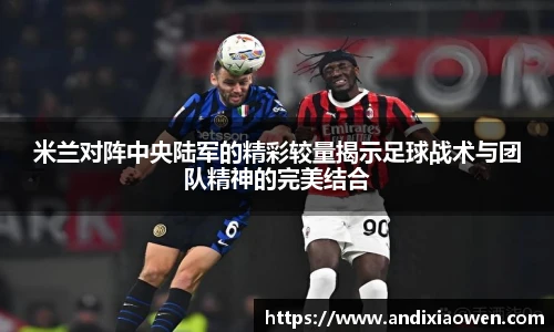米兰对阵中央陆军的精彩较量揭示足球战术与团队精神的完美结合
